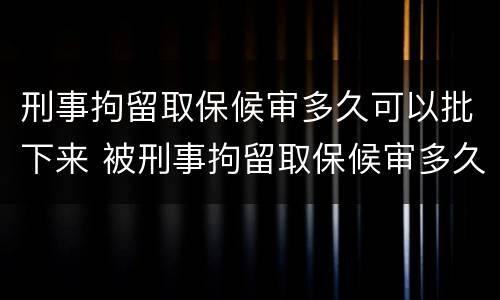 刑事拘留取保候审多久可以批下来 被刑事拘留取保候审多久可以出来