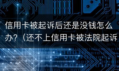 信用卡被起诉后还是没钱怎么办?（还不上信用卡被法院起诉怎么办）