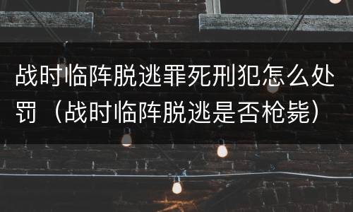 战时临阵脱逃罪死刑犯怎么处罚（战时临阵脱逃是否枪毙）