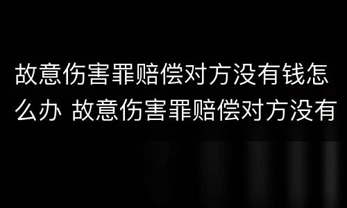 故意伤害罪赔偿对方没有钱怎么办 故意伤害罪赔偿对方没有钱怎么办呢