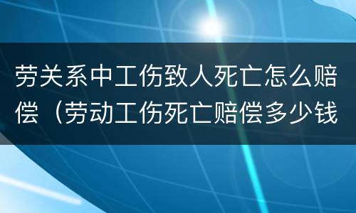 劳关系中工伤致人死亡怎么赔偿（劳动工伤死亡赔偿多少钱）