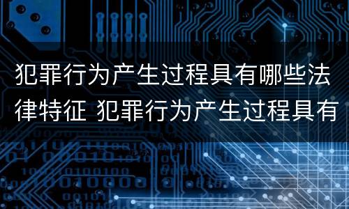 犯罪行为产生过程具有哪些法律特征 犯罪行为产生过程具有哪些法律特征和规律