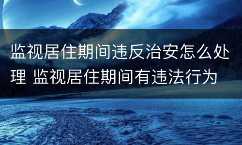 监视居住期间违反治安怎么处理 监视居住期间有违法行为