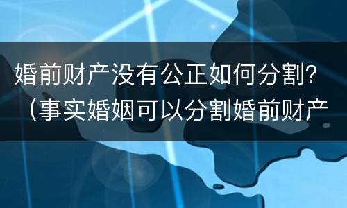 婚前财产没有公正如何分割？（事实婚姻可以分割婚前财产吗）