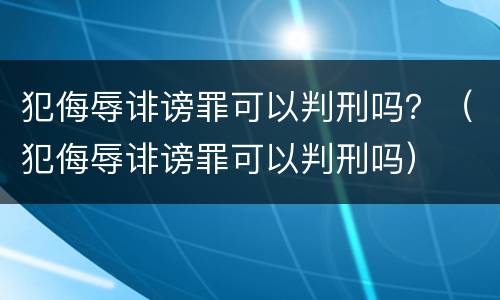 犯侮辱诽谤罪可以判刑吗？（犯侮辱诽谤罪可以判刑吗）