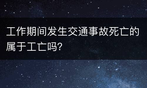 工作期间发生交通事故死亡的属于工亡吗？