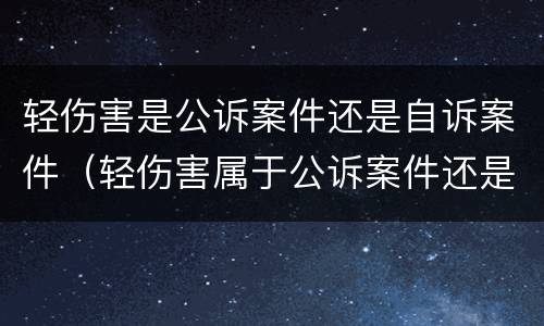 轻伤害是公诉案件还是自诉案件（轻伤害属于公诉案件还是自诉案件）