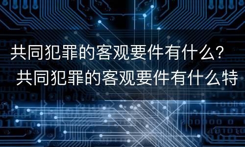 共同犯罪的客观要件有什么？ 共同犯罪的客观要件有什么特点