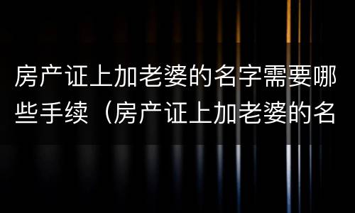 房产证上加老婆的名字需要哪些手续（房产证上加老婆的名字需要哪些手续和证件）