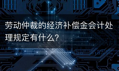 劳动仲裁的经济补偿金会计处理规定有什么？