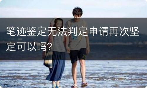 笔迹鉴定无法判定申请再次坚定可以吗？