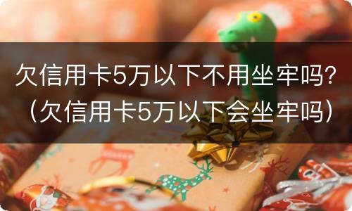 欠信用卡5万以下不用坐牢吗？（欠信用卡5万以下会坐牢吗）