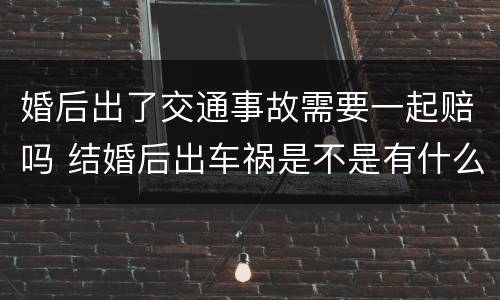 婚后出了交通事故需要一起赔吗 结婚后出车祸是不是有什么不对