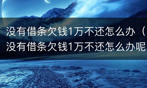 没有借条欠钱1万不还怎么办（没有借条欠钱1万不还怎么办呢）