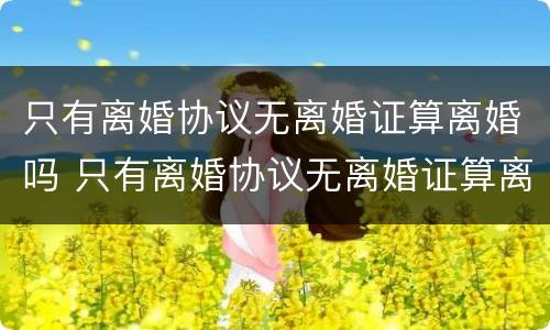 只有离婚协议无离婚证算离婚吗 只有离婚协议无离婚证算离婚吗怎么办