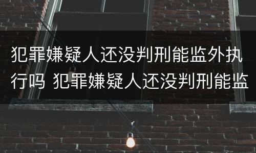 犯罪嫌疑人还没判刑能监外执行吗 犯罪嫌疑人还没判刑能监外执行吗怎么办