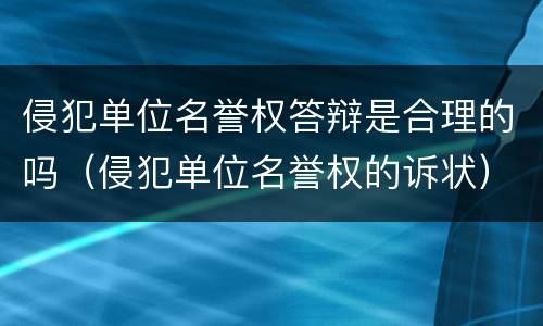 侵犯单位名誉权答辩是合理的吗（侵犯单位名誉权的诉状）