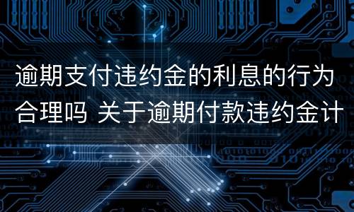 逾期支付违约金的利息的行为合理吗 关于逾期付款违约金计算的有关规定及方法