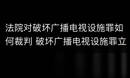 法院对破坏广播电视设施罪如何裁判 破坏广播电视设施罪立案标准