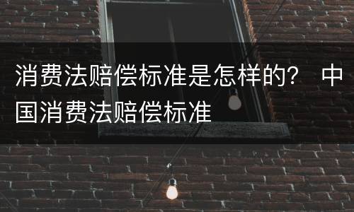 消费法赔偿标准是怎样的？ 中国消费法赔偿标准