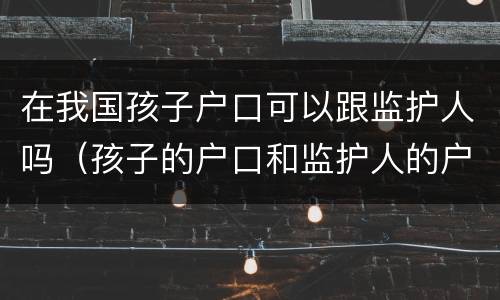 在我国孩子户口可以跟监护人吗（孩子的户口和监护人的户口不在一起可以）