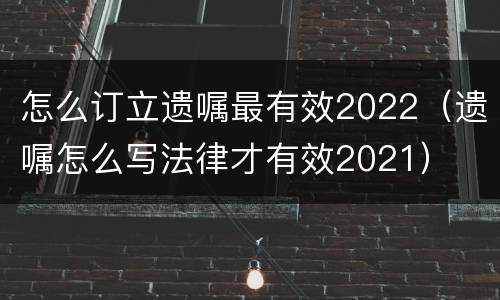 怎么订立遗嘱最有效2022（遗嘱怎么写法律才有效2021）