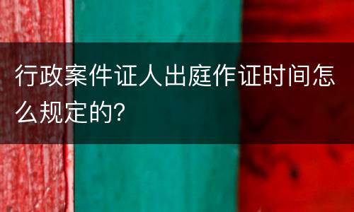 行政案件证人出庭作证时间怎么规定的？