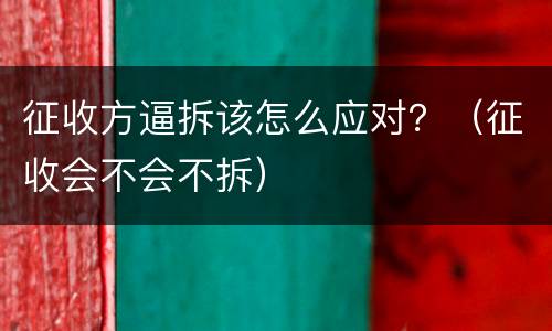 征收方逼拆该怎么应对？（征收会不会不拆）