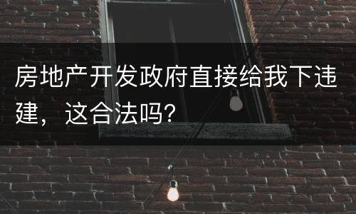 房地产开发政府直接给我下违建，这合法吗？