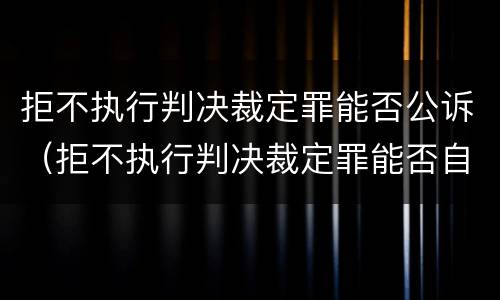 拒不执行判决裁定罪能否公诉（拒不执行判决裁定罪能否自诉）