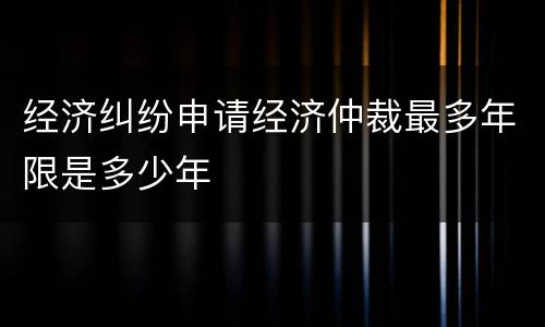 经济纠纷申请经济仲裁最多年限是多少年