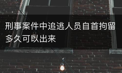 刑事案件中追逃人员自首拘留多久可以出来