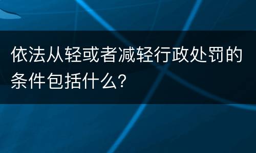 依法从轻或者减轻行政处罚的条件包括什么？