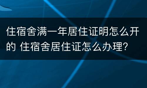 住宿舍满一年居住证明怎么开的 住宿舍居住证怎么办理?