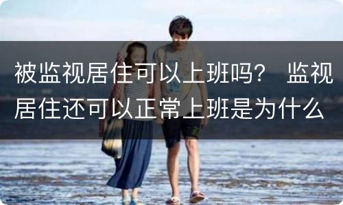 被监视居住可以上班吗？ 监视居住还可以正常上班是为什么