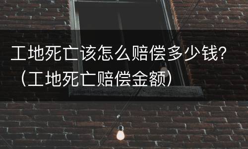 工地死亡该怎么赔偿多少钱？（工地死亡赔偿金额）