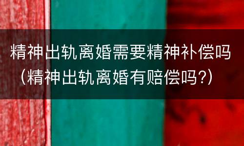 精神出轨离婚需要精神补偿吗（精神出轨离婚有赔偿吗?）