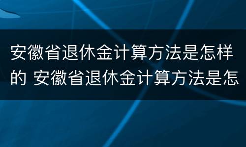 安徽省退休金计算方法是怎样的 安徽省退休金计算方法是怎样的呢