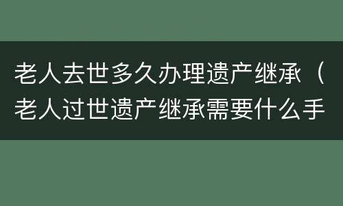 老人去世多久办理遗产继承（老人过世遗产继承需要什么手续）