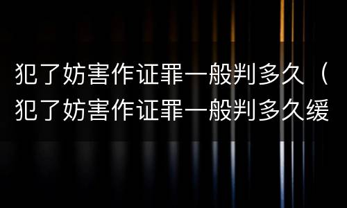 犯了妨害作证罪一般判多久（犯了妨害作证罪一般判多久缓刑）