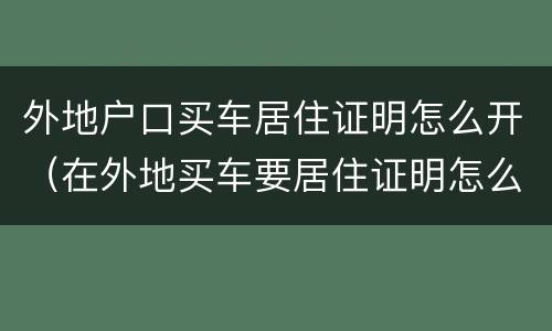 外地户口买车居住证明怎么开（在外地买车要居住证明怎么开）