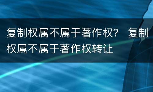 复制权属不属于著作权？ 复制权属不属于著作权转让