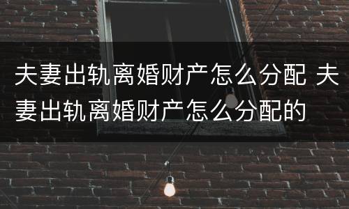 夫妻出轨离婚财产怎么分配 夫妻出轨离婚财产怎么分配的