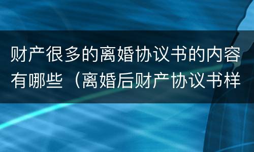 财产很多的离婚协议书的内容有哪些（离婚后财产协议书样式）