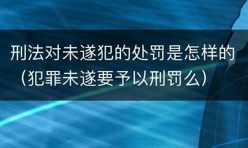 刑法对未遂犯的处罚是怎样的（犯罪未遂要予以刑罚么）