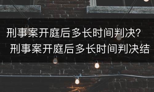 刑事案开庭后多长时间判决？ 刑事案开庭后多长时间判决结案