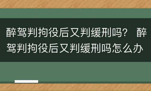 醉驾判拘役后又判缓刑吗？ 醉驾判拘役后又判缓刑吗怎么办