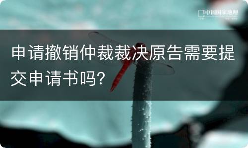 申请撤销仲裁裁决原告需要提交申请书吗？