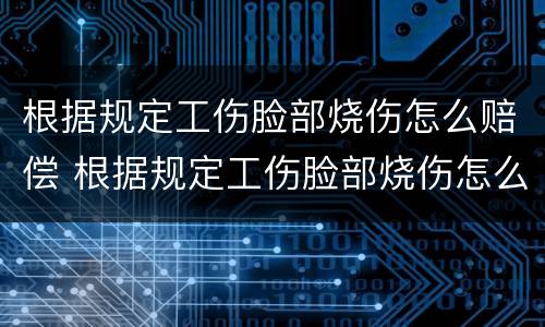 根据规定工伤脸部烧伤怎么赔偿 根据规定工伤脸部烧伤怎么赔偿的