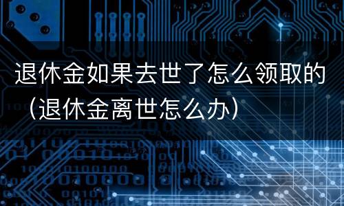 退休金如果去世了怎么领取的（退休金离世怎么办）